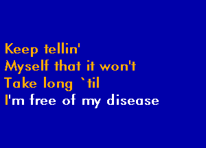 Keep fellin'
Myself that it won't

Take long WEI
I'm free of my disease