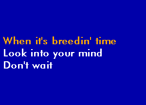 When it's breedin' time

Look into your mind
Don't wait