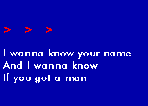 I wanna know your name
And Iwanno know
If you got a man