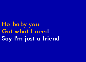 Ho be by you

Got what I need
Say I'm just a friend