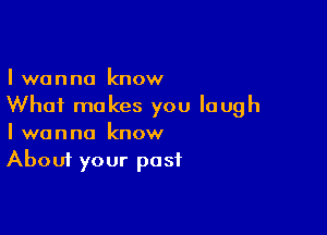 I wanna know
Whai makes you laugh

I wanna know
About your past