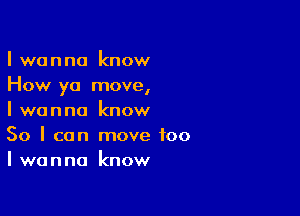 I wanna know
How ya move,

I wanna know
So I can move too
I wanna know