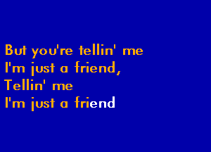 But you're fellin' me
I'm just a friend,

Tellin' me
I'm just a friend