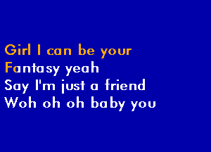 Girl I can be your
Fantasy yeah

Say I'm just a friend

Woh oh oh baby you