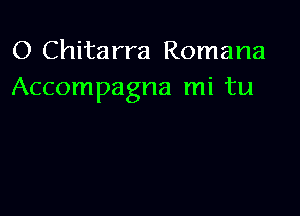 O Chitarra Romana
Accompagna mi tu