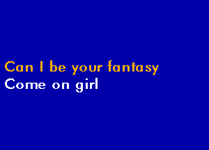 Can I be your fantasy

Come on girl