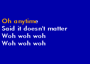 Oh anytime
Said it doesn't matter

Woh woh woh
Woh woh woh