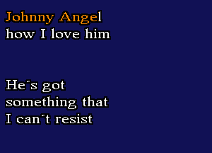 Johnny Angel
how I love him

He s got
something that
I can't resist