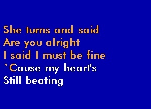 She turns and said
Are you alright

I said I must be fine

Cause my heart's
Still beating