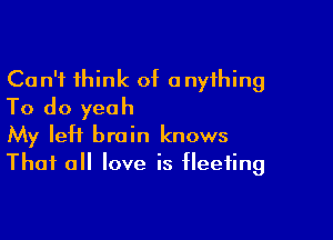 Can't think of anything
To do yeah

My left brain knows
That all love is fleeting