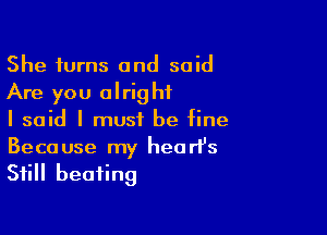 She turns and said
Are you alright

I said I must be fine

Because my hearFs
Still beating