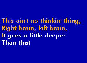 This ain't no 1hinkin'1hing,
Right brain, left brain,

H goes 0 Me deeper
Than ihaf