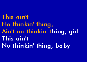 This ain't
No thinkin' thing,

Ain't no ihinkin' thing, girl
This ain't
No fhinkin' thing, b0 by