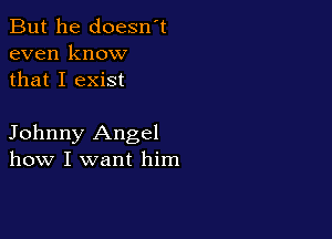 But he doesn't
even know
that I exist

Johnny Angel
how I want him