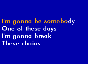 I'm gonna be somebody
One of these days

I'm gonna break
These chains