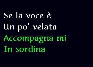 Se la voce (2
Un po' velata

Accompagna mi
In sordina