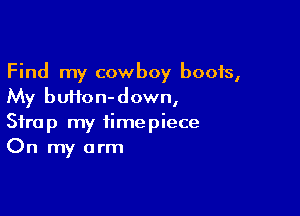 Find my cowboy boots,
My buHon-down,

Strap my timepiece
On my arm