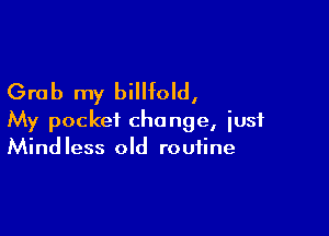Grab my billfold,

My pocket change, iusf
Mindless old routine