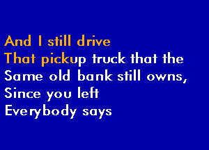 And I still drive
That pickup truck that the

Same old bank still owns,
Since you lett
Everybody says