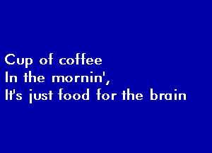 Cup of coffee

In the mornin',
It's iust food for the brain