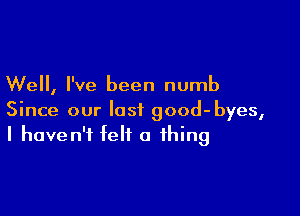 Well, I've been numb

Since our last good-byes,
I haven't felt a thing