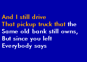 And I still drive
That pickup truck that the

Same old bank still owns,
But since you Iett
Everybody says