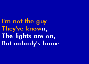 I'm not the guy
They've known,

The lights are on,
But nobody's home