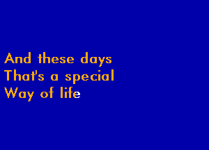 And these days

Thafs a special
Way of life