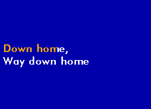 Down home,

Way down home