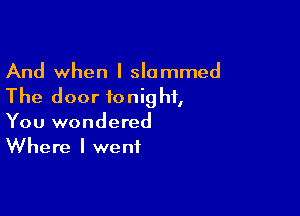 And when I slammed
The door tonight,

You wondered
Where I went