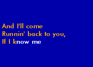 And I'll come

Runnin' back to you,
If I know me