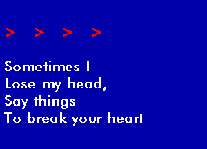 Sometimes I

Lose my head,
Say things
To break your heart