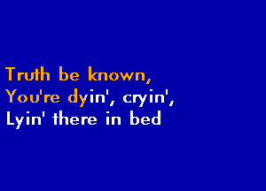 Truth be known,

You're dyin', cryin',
Lyin' there in bed