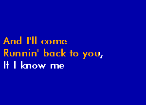 And I'll come

Runnin' back to you,
If I know me