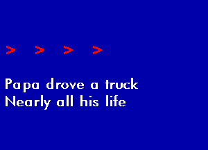 Pa pa drove a truck

Nearly all his life