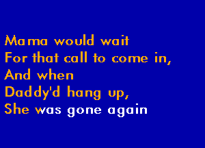 Ma mo would wait
For that call to come in,

And when
Daddy'd hang up,

She was gone again