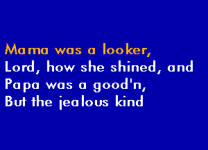 Mama was a locker,
Lord, how she shined, and

Papa was a good'n,
But the jealous kind