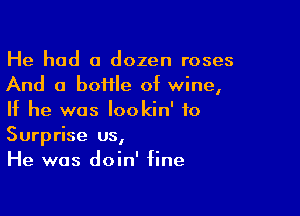 He had a dozen roses
And a boHIe of wine,

If he was lookin' f0
Surprise us,
He was doin' fine