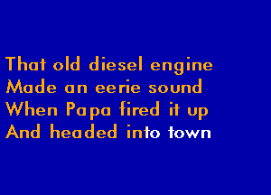 That old diesel engine
Made an eerie sound

When Po pa fired it up
And headed into town