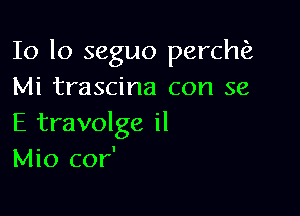 10 lo seguo perchiz
Mi trascina con 56

E travolge il
Mio cor'