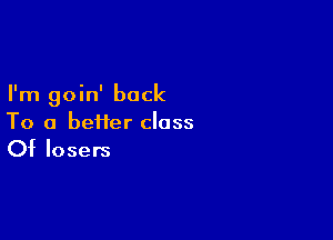I'm goin' back

To a befter class
Of losers