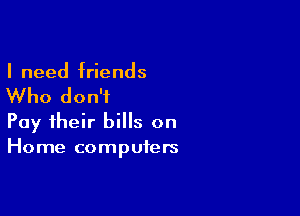 I need friends

Who don't

Pay their bills on
Home computers