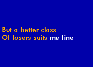 But a heifer class

Of losers suits me fine