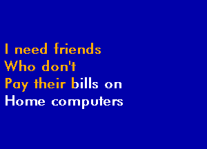 I need friends

Who don't

Pay their bills on
Home computers