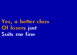 Yes, a beHer class

Of losers iusi
Suits me fine