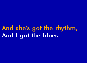 And she's got the rhythm,

And I got the blues