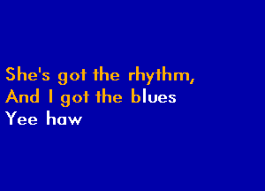 She's got the rhythm,

And I got the blues

Yee how