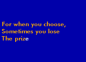 For when you choose,

Sometimes you lose
The prize