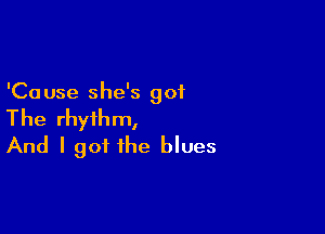 'Ca use she's got

The rhythm,
And I got the blues