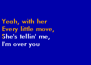 Yea h, with her

Every IiHle move,

She's fellin' me,
I'm over you